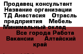 Продавец-консультант › Название организации ­ ТД Анастасия › Отрасль предприятия ­ Мебель › Минимальный оклад ­ 20 000 - Все города Работа » Вакансии   . Алтайский край